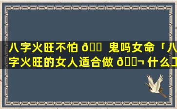 八字火旺不怕 🐠 鬼吗女命「八字火旺的女人适合做 🐬 什么工作」